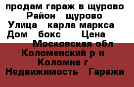 продам гараж в щурово › Район ­ щурово › Улица ­ карла маркса › Дом ­ бокс 26 › Цена ­ 460 000 - Московская обл., Коломенский р-н, Коломна г. Недвижимость » Гаражи   